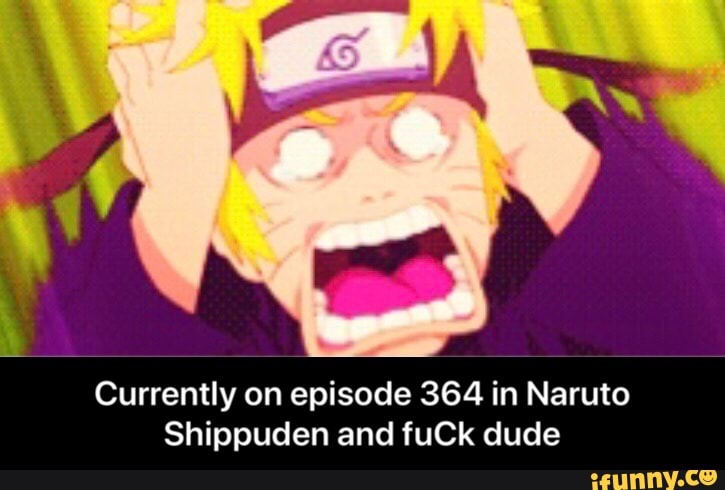 Currently on episode 364 in Naruto
Shippuden and fuCk dude - Currently on episode 364 in Naruto Shippuden and fuCk dude