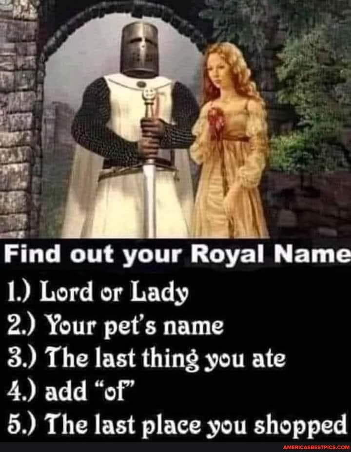 ad
Find out your Royal Name
1.) Lord or Lady
2.) Your pet's name
3.) The last thing you ate
4.) add "of"
5 ) The last place vou shonned