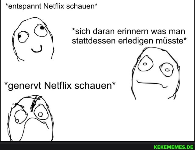 *entspannt Netflix schauen*
*sich daran erinnern was man stattdessen erledigen müsste*
*genervt Netflix schauen*