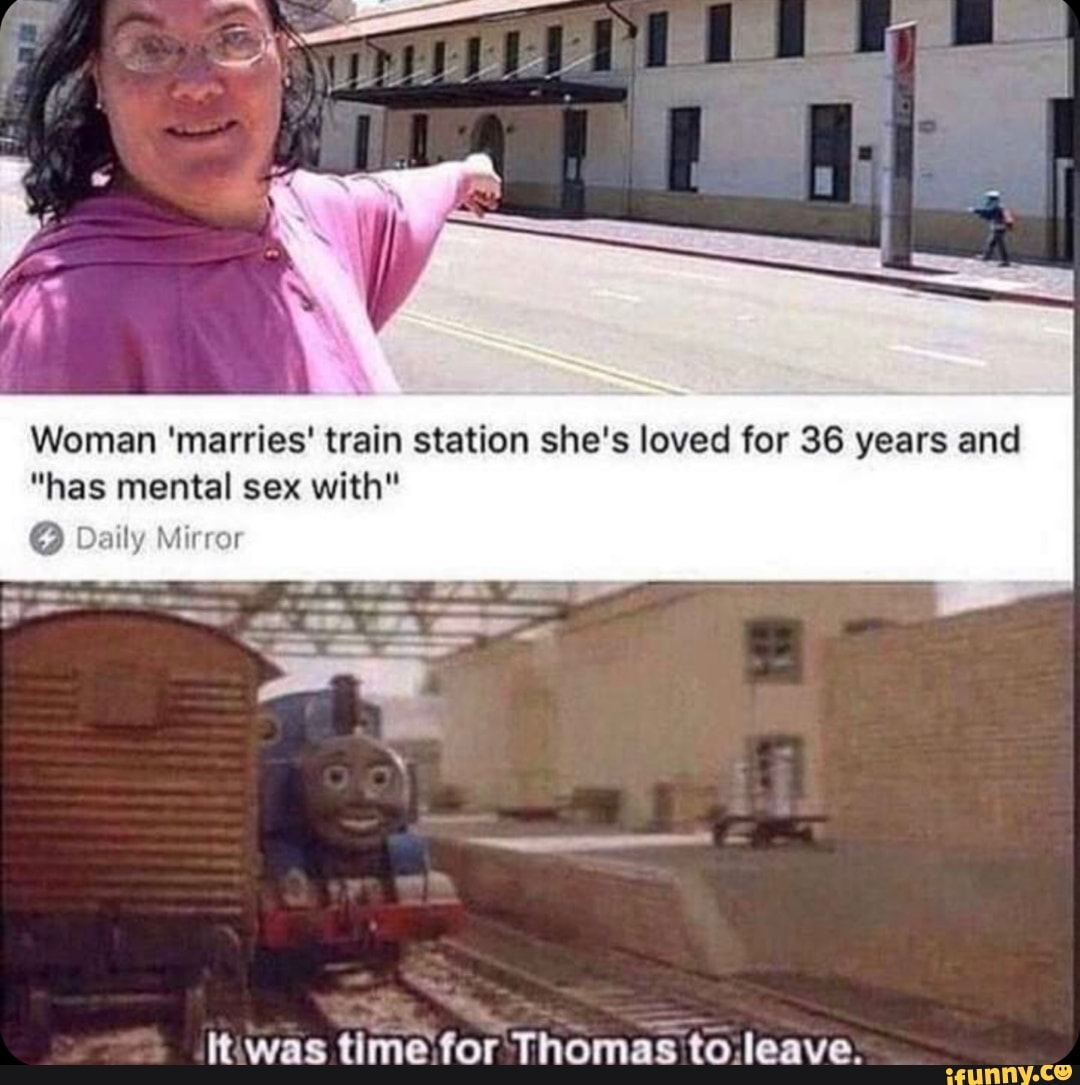 Woman 'marries' train station she's loved for 36 years and
"has mental sex with"
Daily Mirror
Ht was time for Thomas to leave.