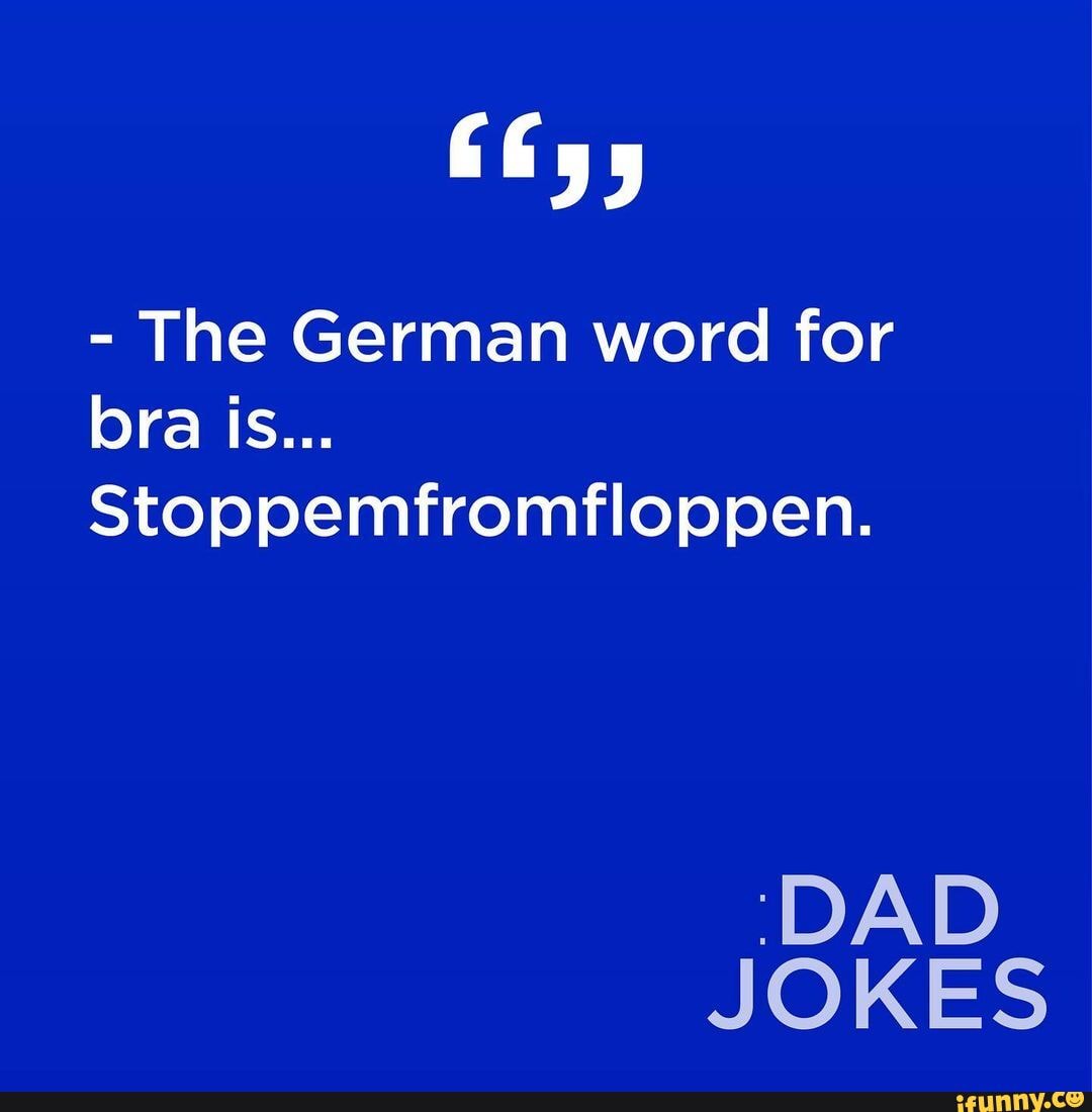 The German word for bra is Stoppemfromfloppen. 'DAD JOKES - iFunny