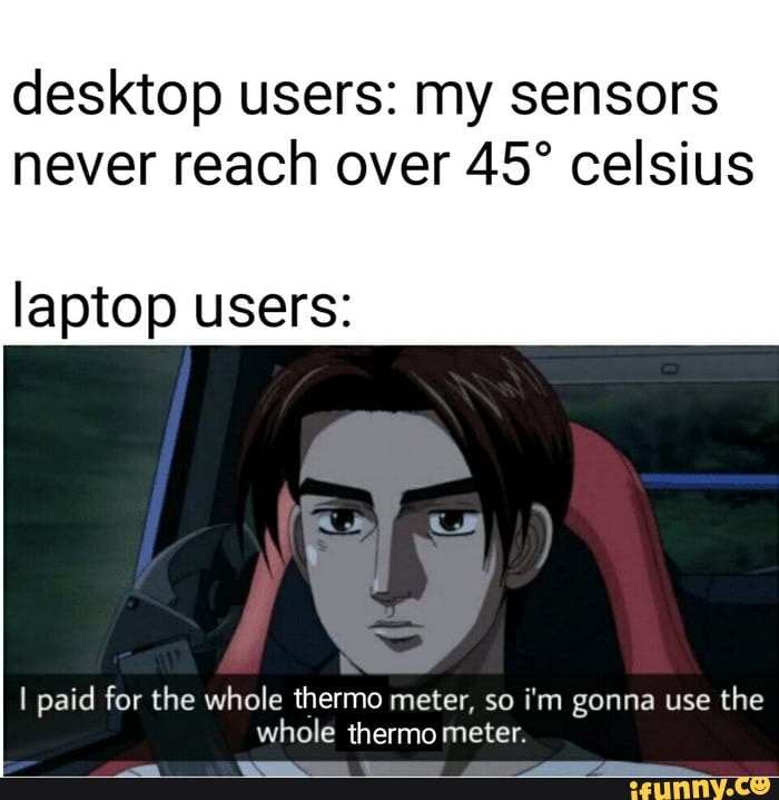 desktop users: my sensors
never reach over 45° celsius
laptop users:
I paid for the whole thermo meter, so i'm gonna use
the
whole thermo meter.