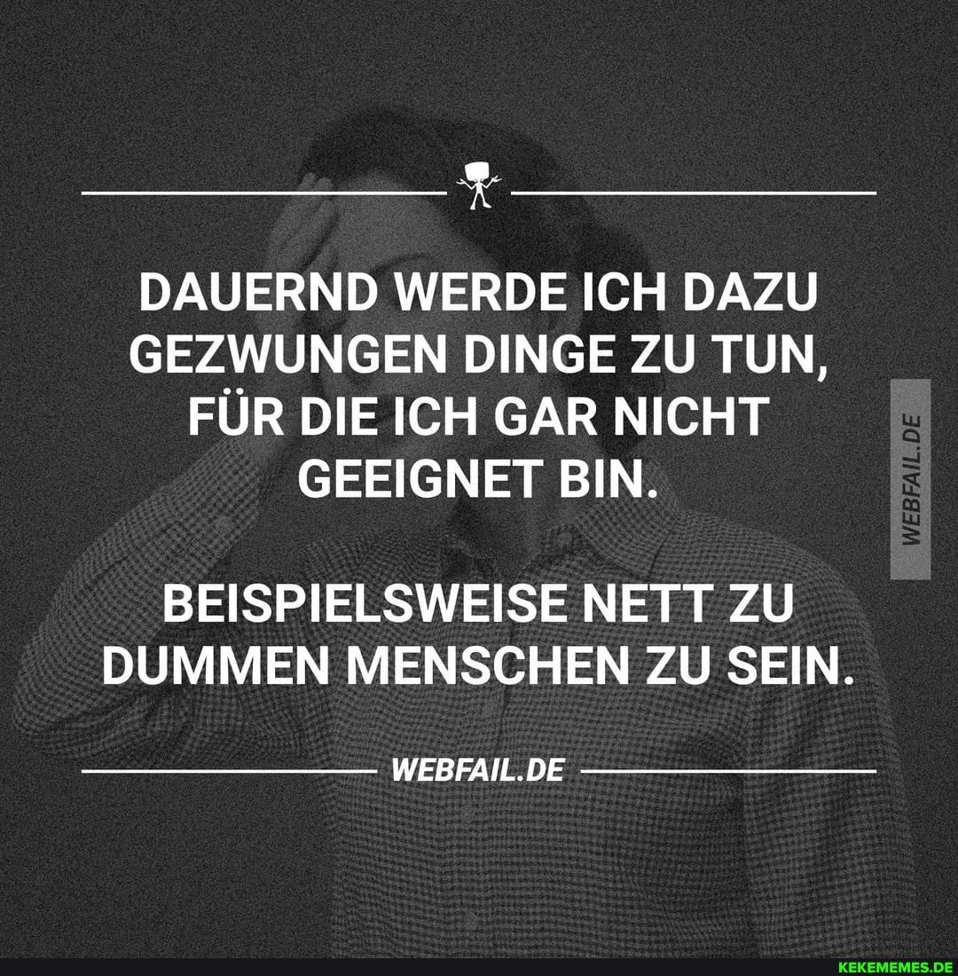 DAUERND WERDE ICH DAZU GEZWUNGEN DINGE ZU TUN,
FÜR DIE ICH GAR NICHT GEEIGNET BIN.
BEISPIELSWEISE NETT ZU DUMMEN MENSCHEN ZU SEIN.
WEBFAIL.DE
