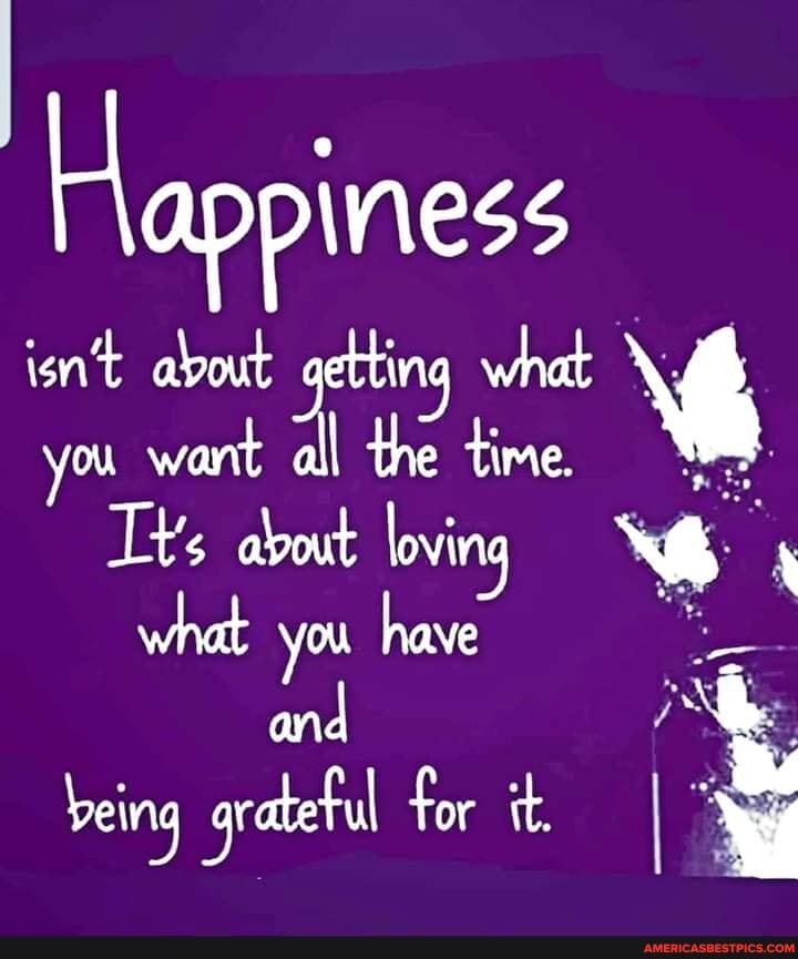 Happiness
isn't about getting what
you want all the time.
Tt's about loving what you have
being gratetul for it, I