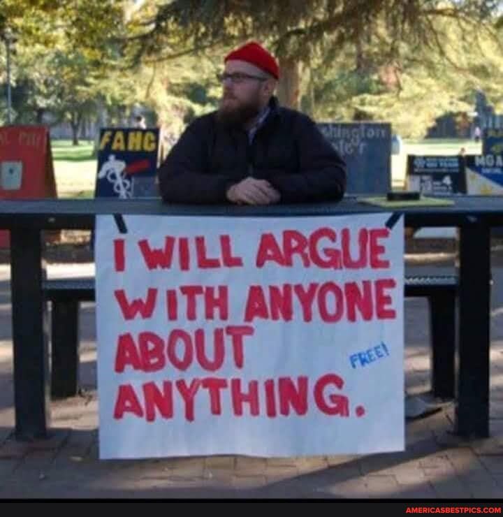 ow
WILL ARGUE
WITH ANYONE
ABOU
ANYTHING