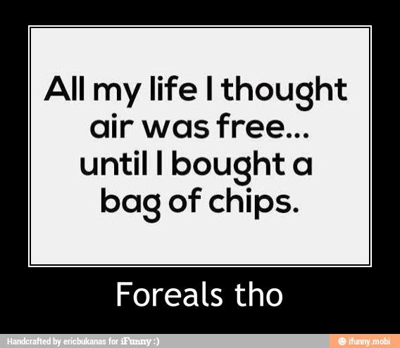 All my life I thought
until I bought a
bag of chips.
Foreals tho - Foreals tho