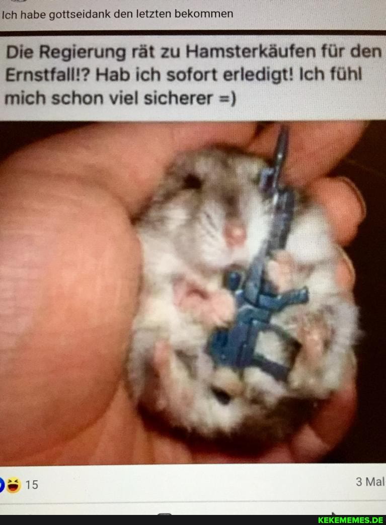 Ich habe gottseidank den letzten bekommen
Die Regierung rät zu Hamsterkäufen für den
Ernstfall!? Hab ich sofort erledigt! Ich fühl mich schon viel sicherer
3 Mal