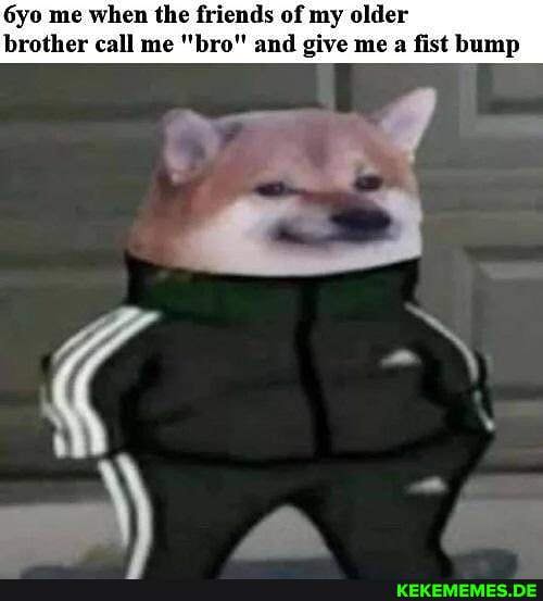 'Gyo me when the friends of my older brother call me "bro" and give me a fist bump