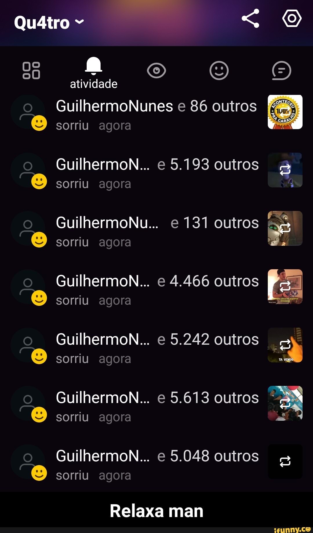 GuilhermoNunes e 86 outros
sorriu agora
GuilhermoN... e 5.193 outros S
GuilhermoN... e 5.242 outros => © sorriu agora
GuilhermoN... e 5.613 outros
I
sorriu
Relaxa man - Relaxa man