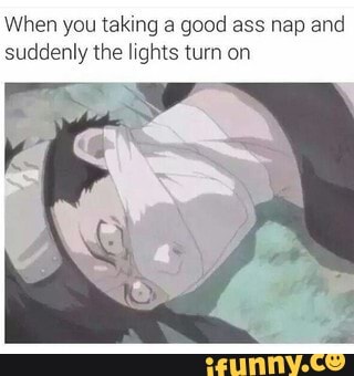When you taking a good ass nap and suddenly the lights turn on