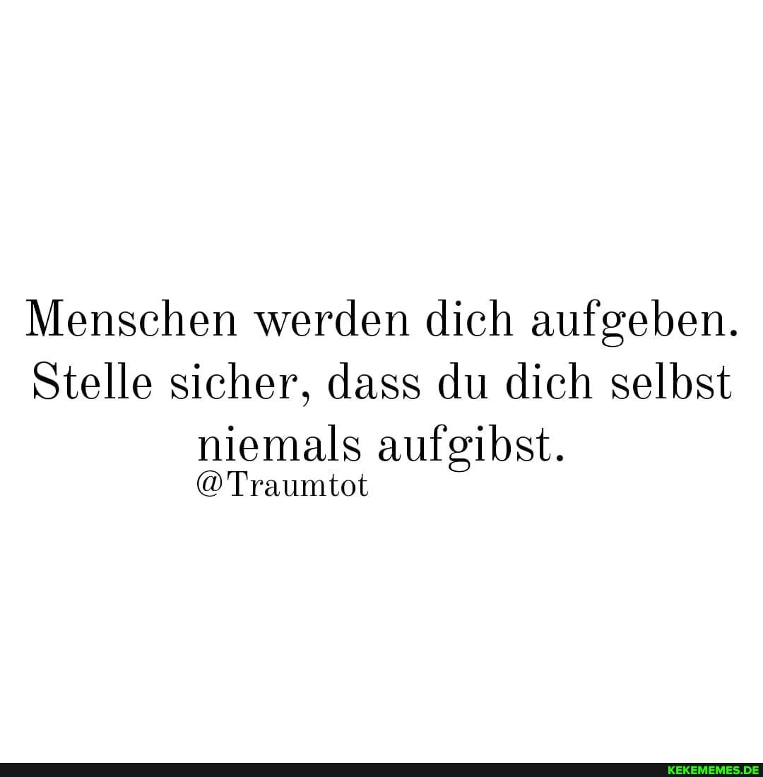 Menschen werden dich aufgeben.
Stelle sicher, dass du dich selbst
niemals aufgibst.
@Traumtot