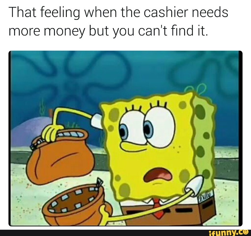 That feeling when the cashier needs more money but you can't ﬁnd it. 