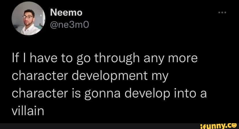 If I have to go through any more character development my 