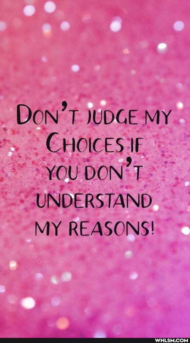 DON'T JUDGE MY CHOICES IF YOU DON'T
UNDERSTAND
MY REASONS!