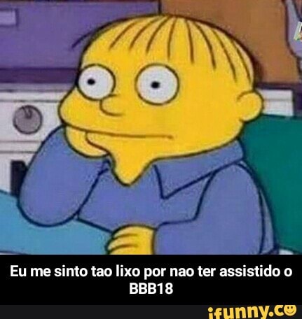 Eu me sinto tao lixo por nao ter assistido o - Eu me sinto tao lixo por nao ter assistido o BBB18