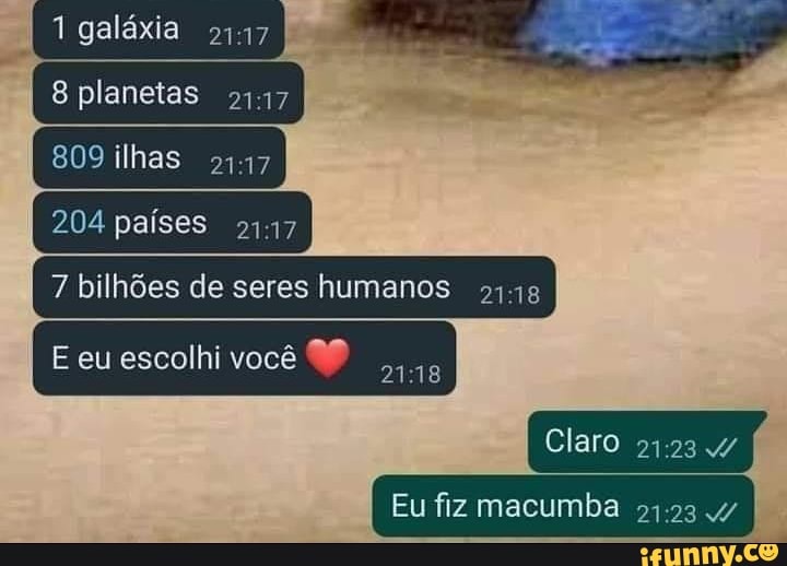 1 galáxia
8 planetas
809 ilhas
204 países
bilhões de seres humanos
E eu escolhi você
Claro
Eu fiz macumba 24.23