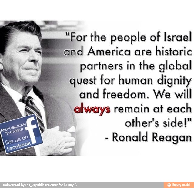 "For
the people of
Israel
ind America are
historic
partners in the global quest for human dignity
and freedom. We will
I "always remain at each
other's side!" N
RE Xi
Ronald Reagan
PA