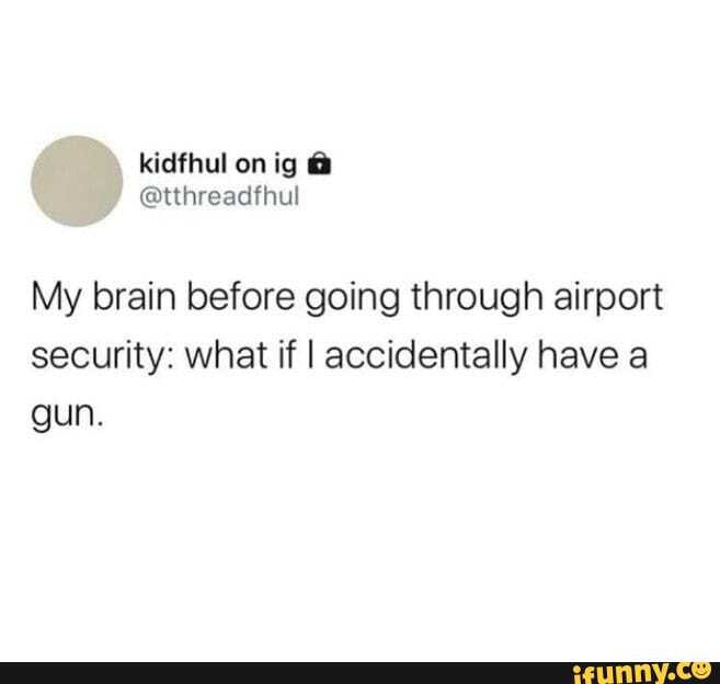 My brain before going through airport
security: what if I accidentally have a
gun.