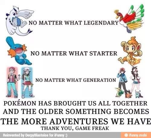 POKEMON
HAS BROUGHT US ALL TOGETHER
AND THE OLDER SOMETHING BECOMES
THE MORE ADVENTURES WE HAVE
THANK YOU, GAME FREAK