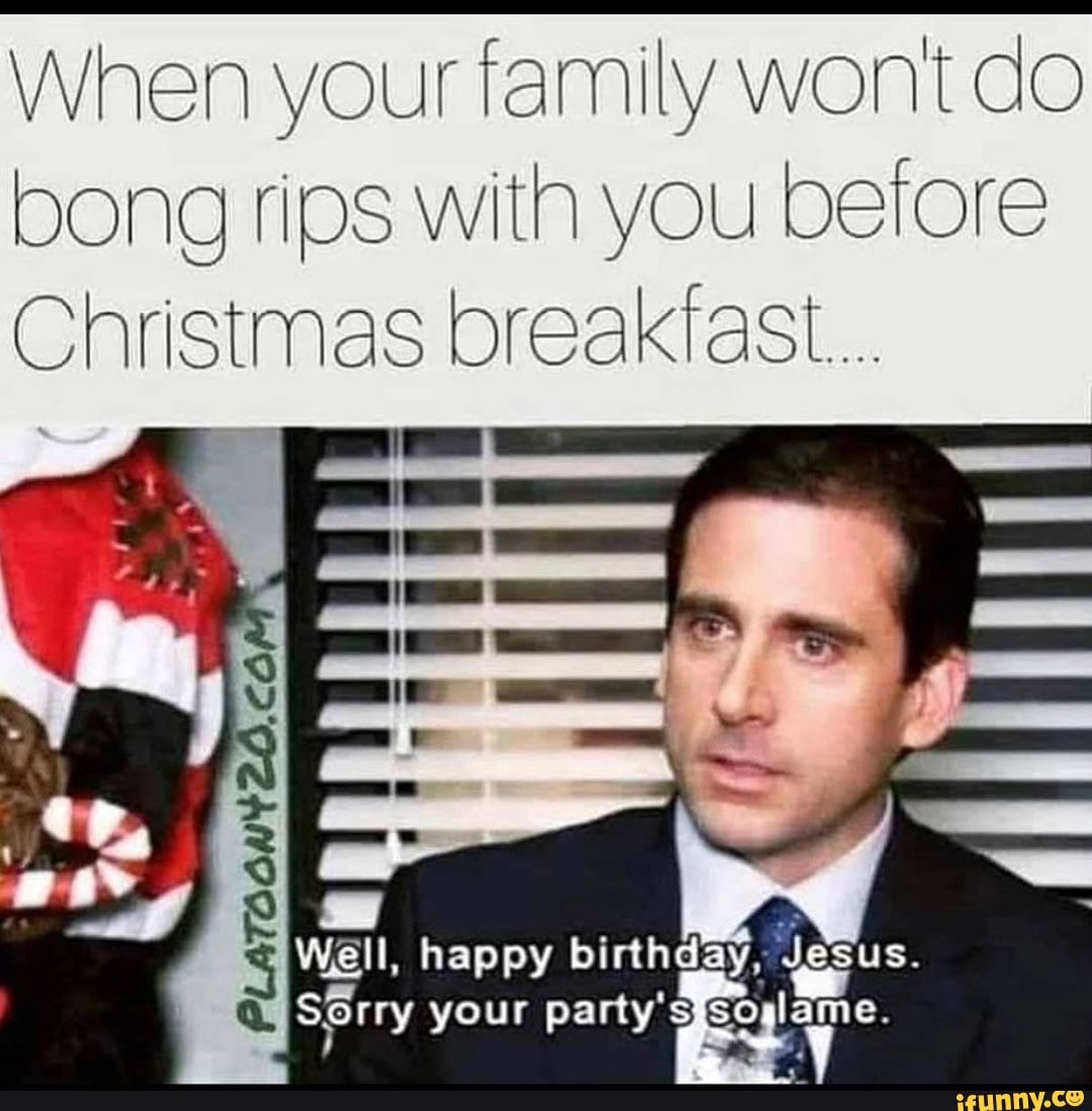 When your family wont do bong rips with you before Christmas breakfast ...