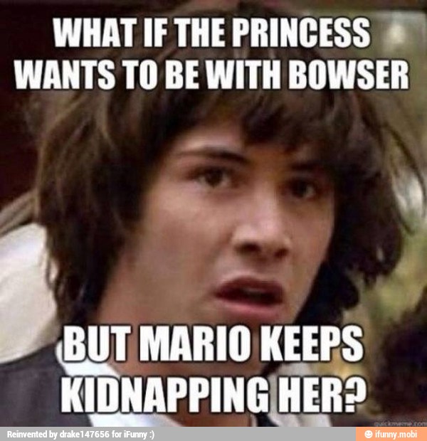 WHAT IF THE PRINCESS E?
WANTS TO BE WITH BOWSER
MARIO KEEPS TADNAPPING HER?