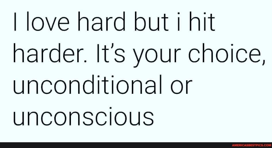 I love hard but hit harder. It's your choice, unconditional or
Unconscious