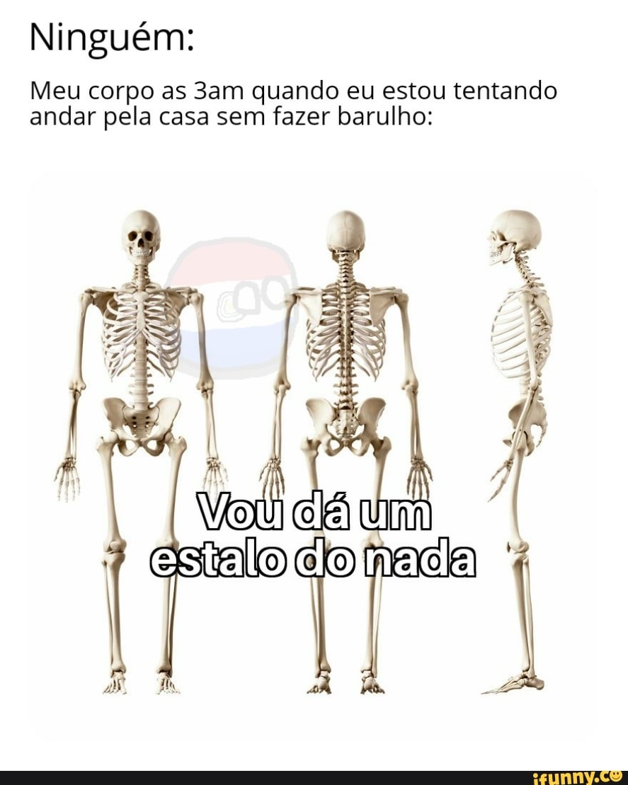 Ninguém:
Meu corpo as 3am quando eu estou tentando
andar pela casa sem fazer barulho:
