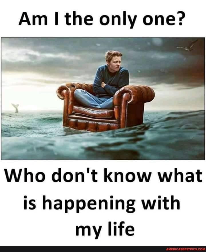 Am the only one?
Who don't know what is happening with my life