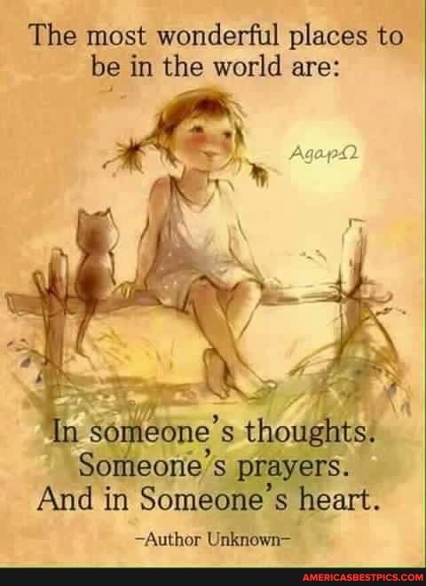 The most wonderful places to be in the world are:
'Tn % one'
Someone's prayers.
And in Someone's heart.
-Author Unknown-