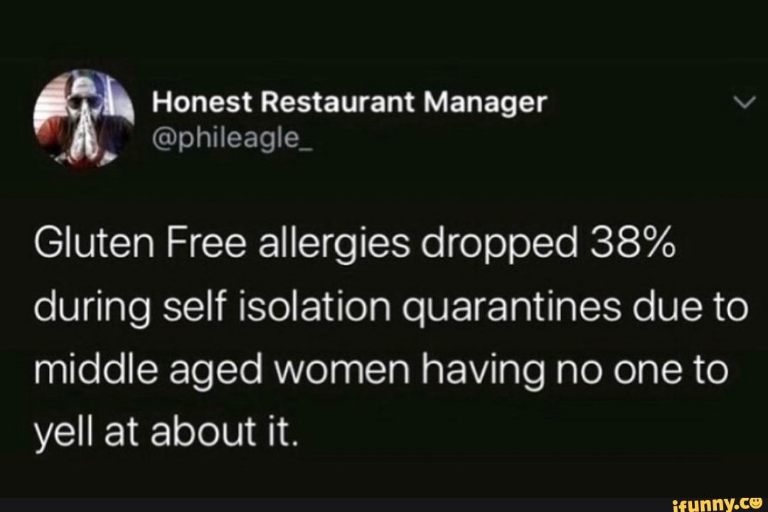 Honest Restaurant Manager v
@phileagle_
Gluten Free allergies dropped 38%
during self isolation quarantines due to
middle aged women having no one to
yell at about it.