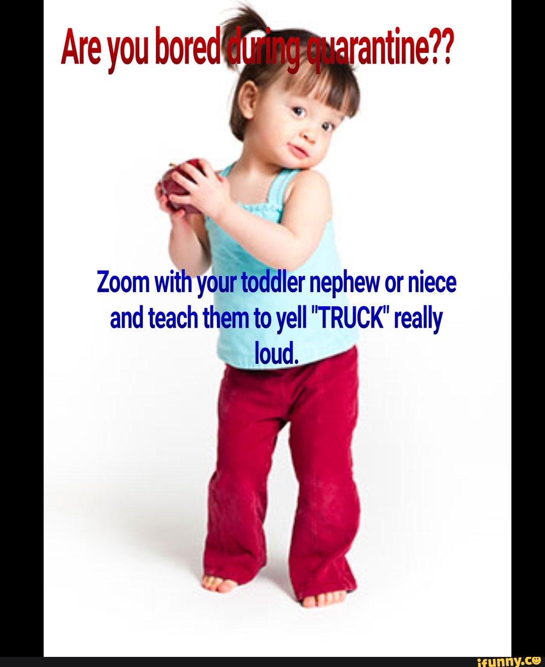Zoom with totler nephew or niece and teach them to yell "TRUCK' really loud.