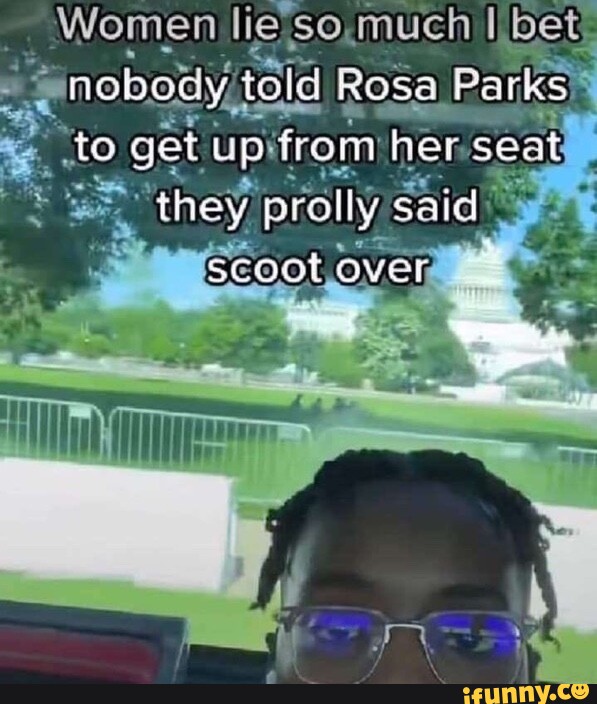 Women Lie Much I Robocy Told Rosa Parks To Get Up From Her Seat They Profly Satc Scoot Over 2988