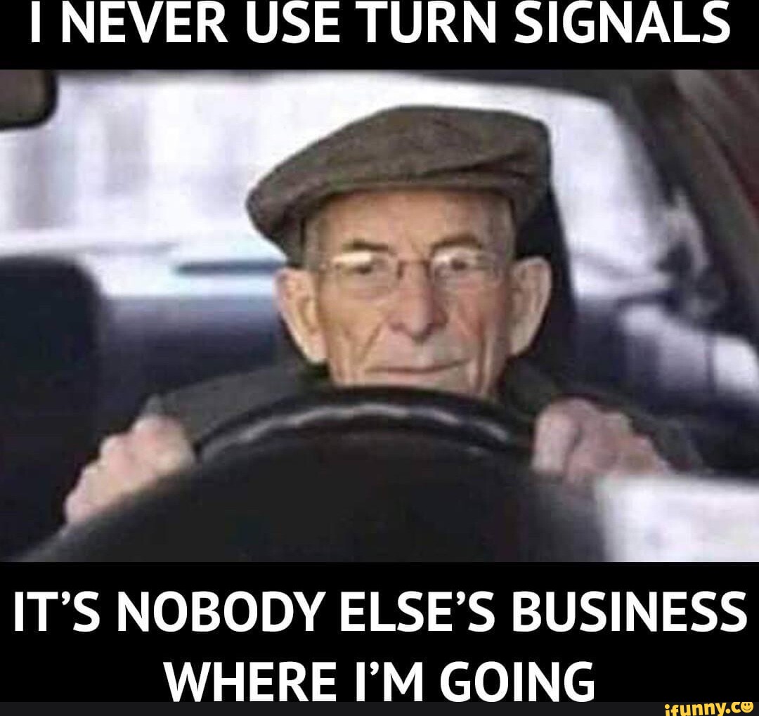 I NEVER USE TURN SIGNALS IT'S NOBODY ELSE'S BUSINESS WHERE I'M GOING