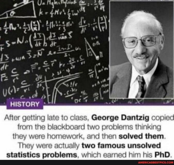 getting late to class, George Dantzig
from the blackboard two problems thinking they were homework, and then solved them
They were actually two famous unsolved