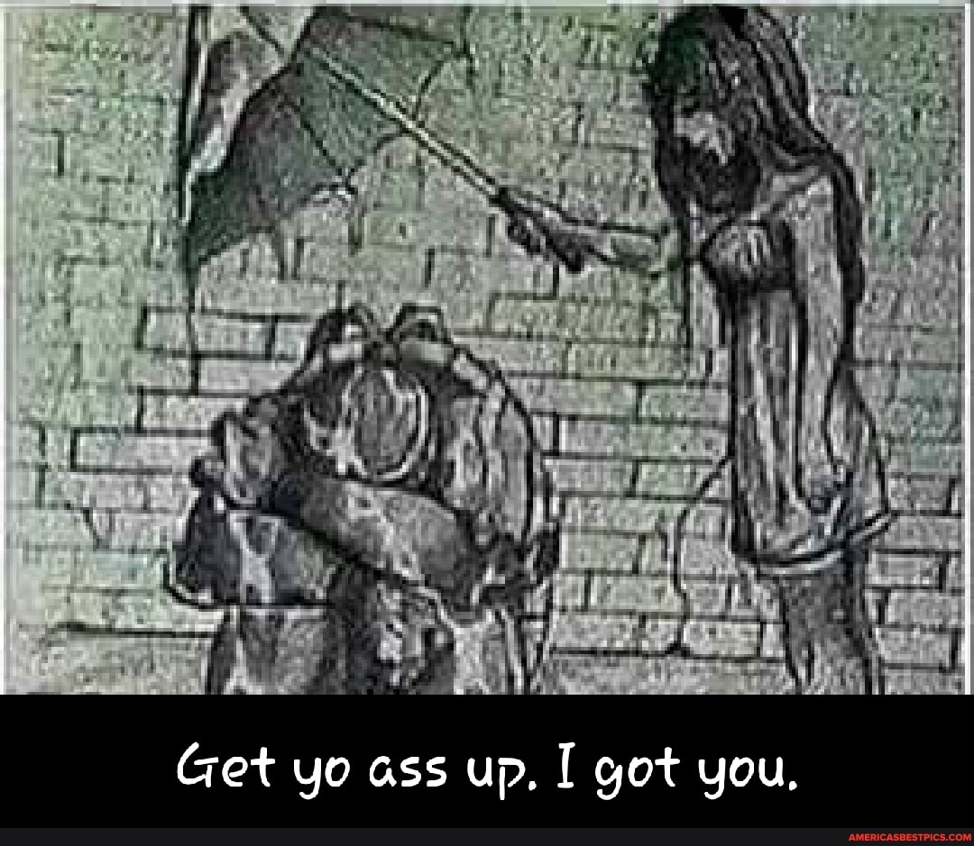 Get yo ass up, got you,