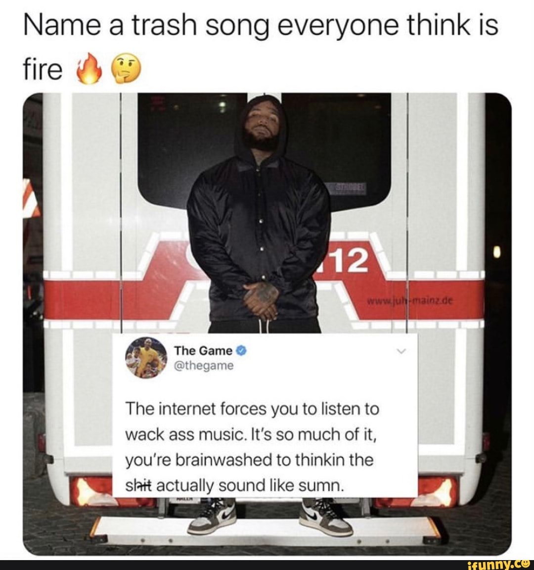 Name a trash song everyone think is
The internet forces you to listen to
wack ass music. It's so much of it,
you're brainwashed to thinkin the
shit actually sound like sumn.
JR