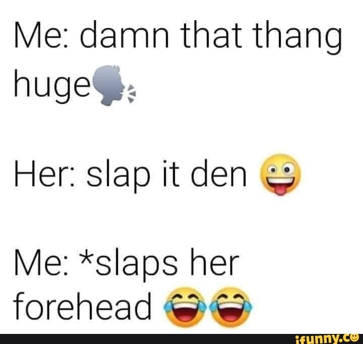 Me: damn that thang huge:
Her: slap it den
Me: *slaps her
forehead