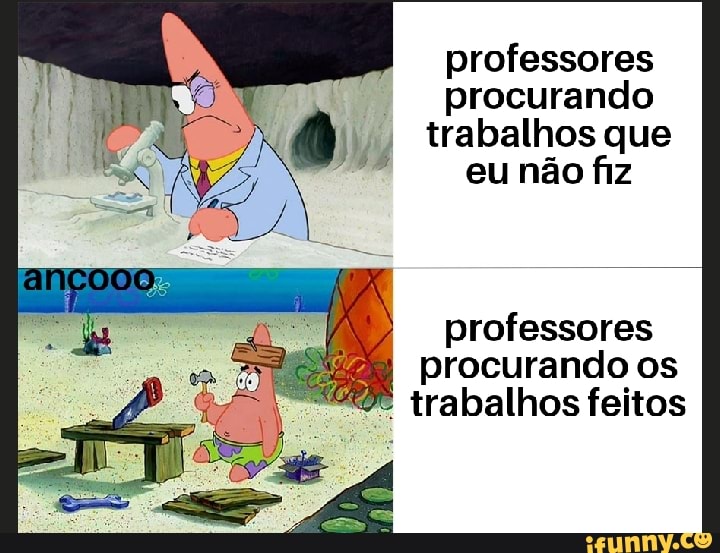 professores
"I procurando
j a. trabalhos que
eu nao fiz
professores
procurando os
trabalhos feitos