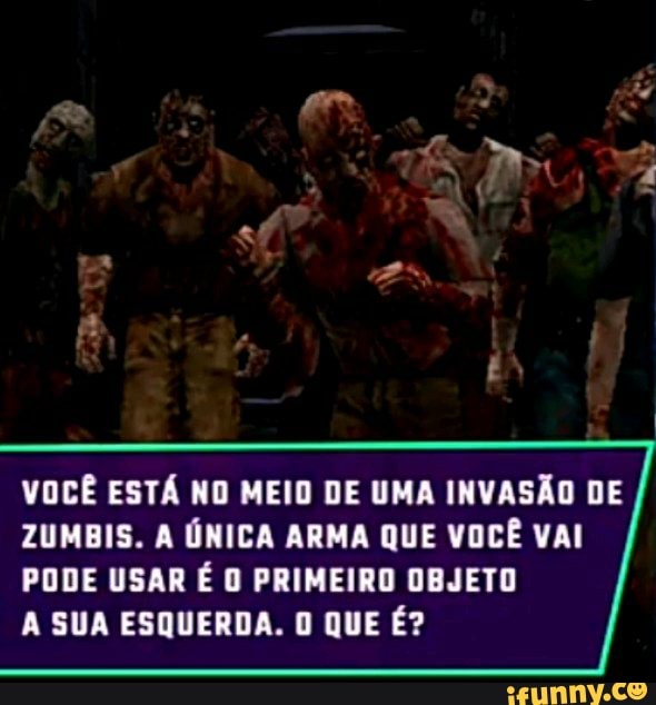 VOCÊ ESTÁ NO MEIO DE UMA INVASÃO DE ZUMBIS. A ÚNICA ARMA QUE VOCÊ VAI PODE USAR É O PRIMEIRO OBJETO
A SUA ESQUERDA. O QUE É?