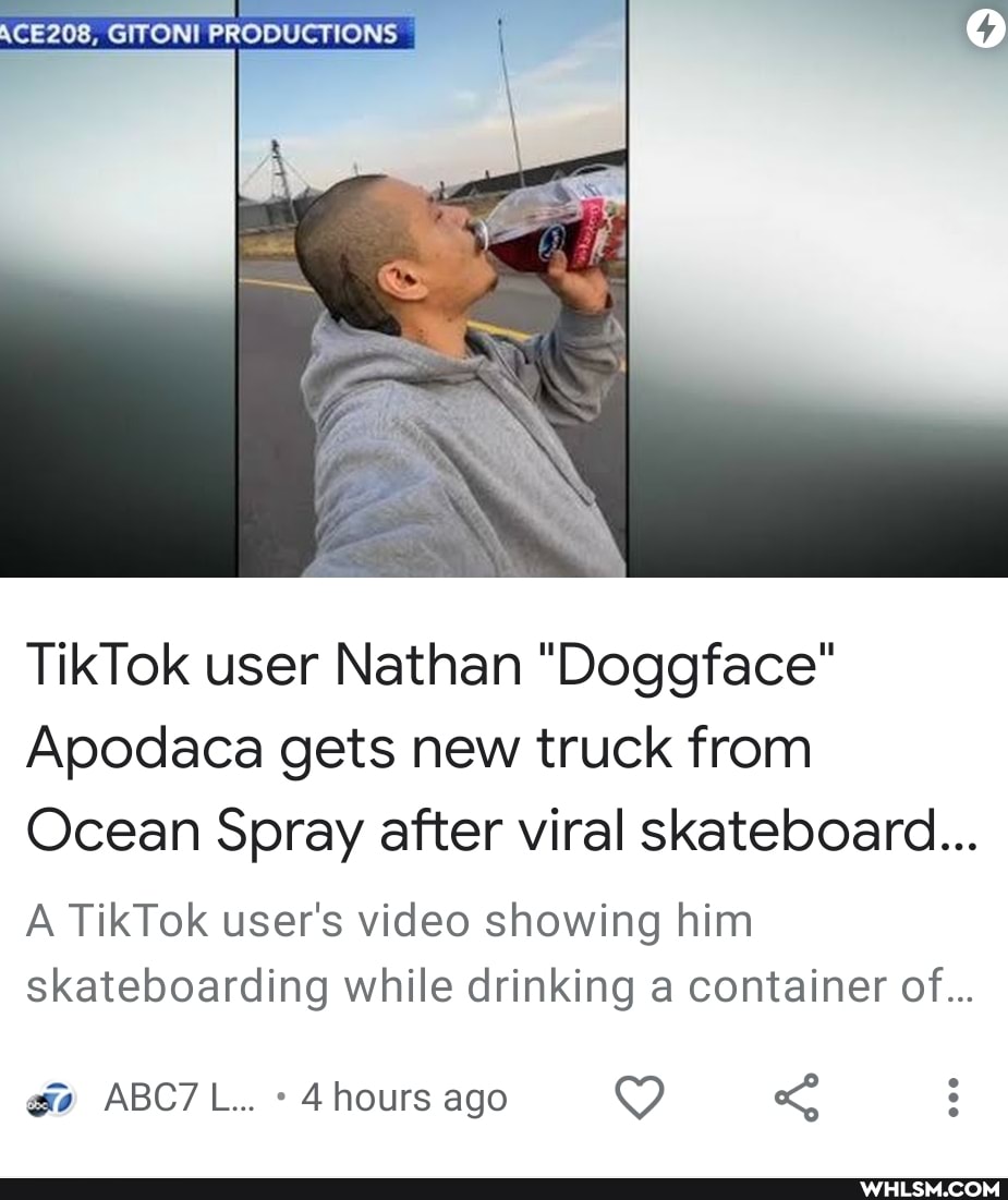 NCE208, GITON! PRODUCTIONS
TikTok user Nathan "Doggface"
Apodaca gets new truck from
Ocean Spray after viral skateboard...
A TikTok user's video showing him skateboarding while drinking a container of...
ABC L... hours ago