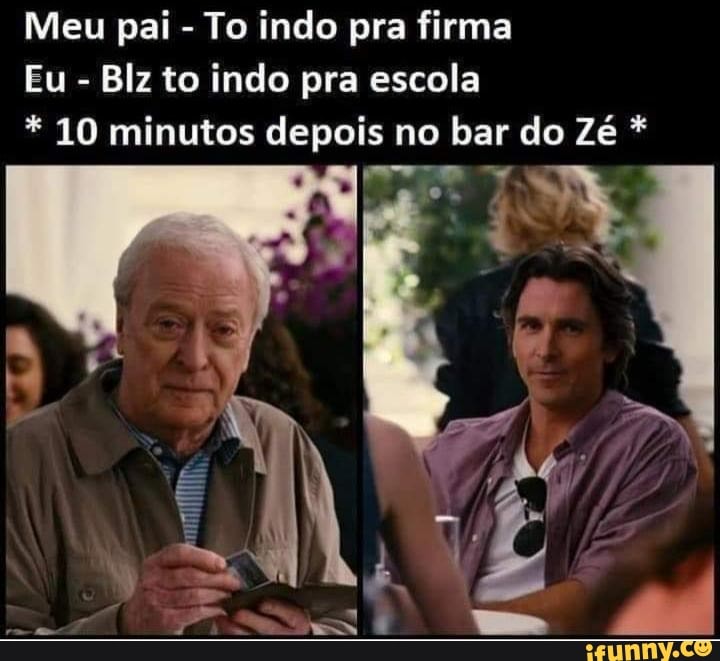 Meu pai - To indo pra firma
Eu - Blz to indo pra escola
* 10 minutos depois no bar do Zé *
Pro Y.