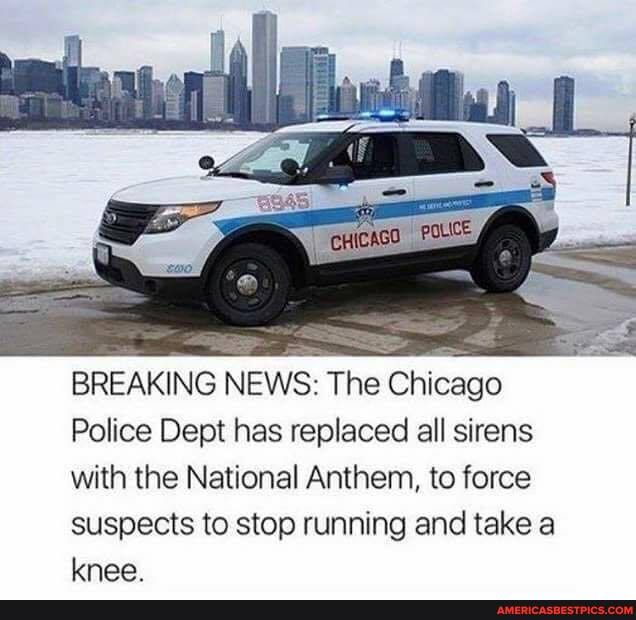 BREAKING NEWS: The Chicago
Police Dept has replaced all sirens with the National Anthem, to force suspects to stop running and take a knee