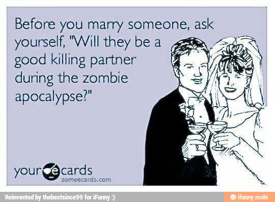 Before you marry someone, ask
yourself, "Will they bea = good killing partner re
during the zombie
apocalypse?"