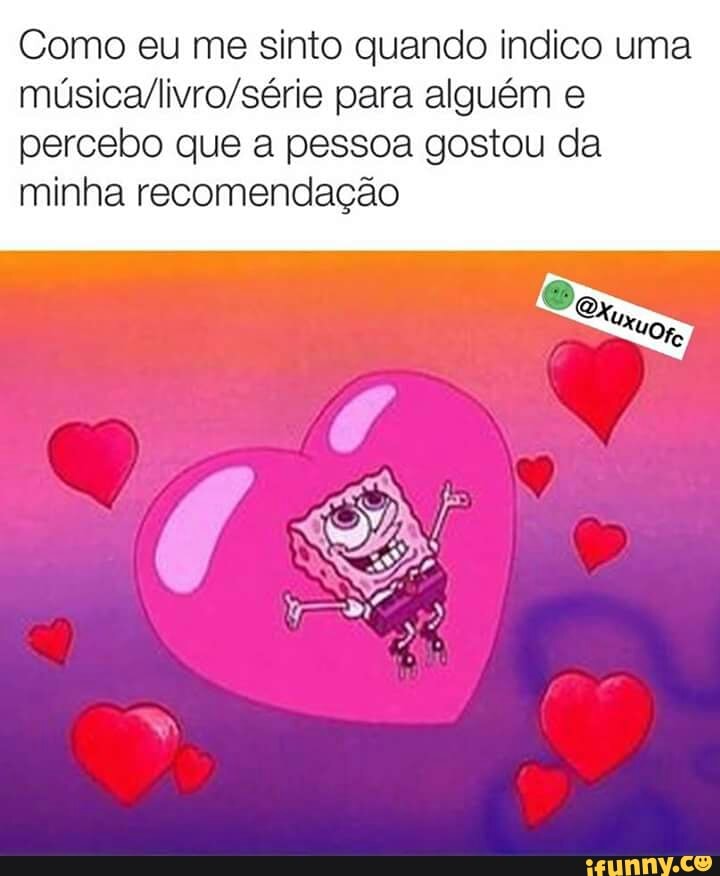 Como eu me sinto quando indico uma
música/livro/série para alguém e
percebo que a pessoa gostou da
minha recomendação