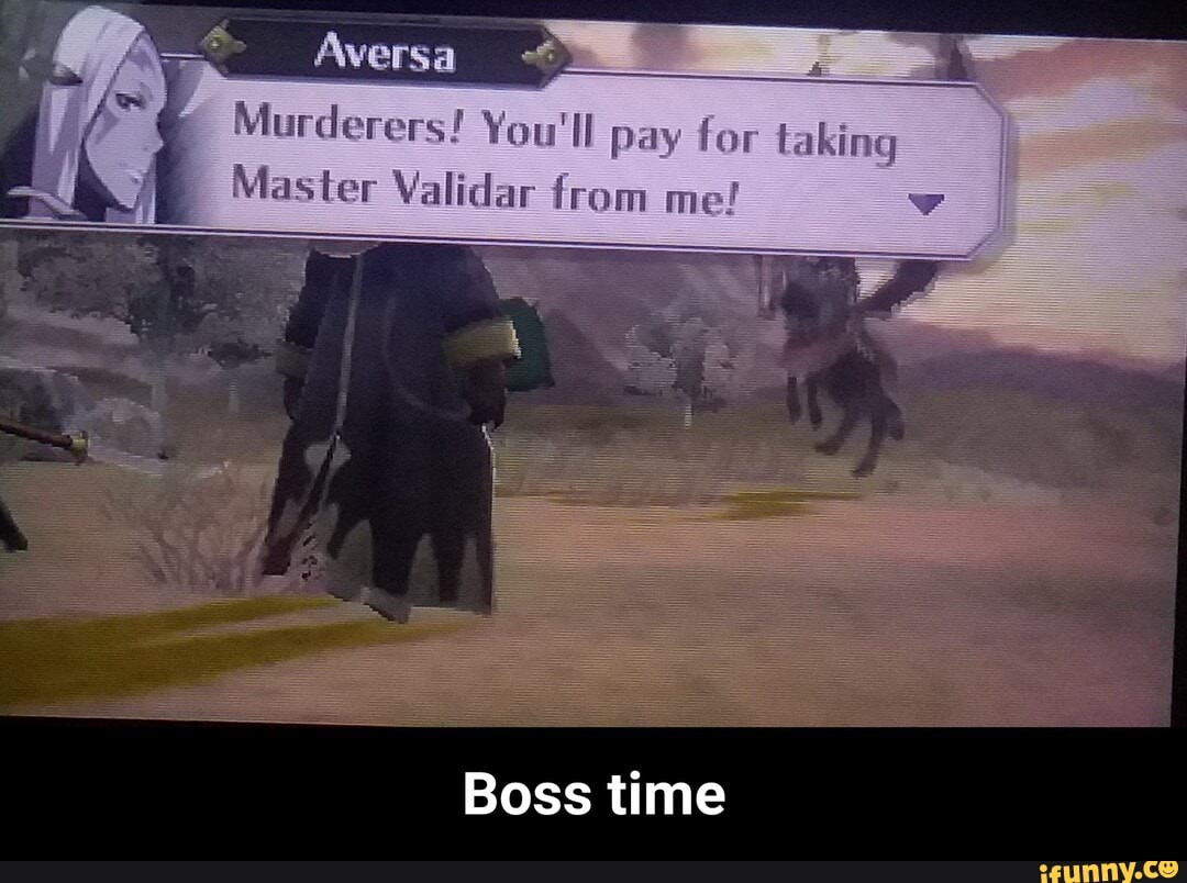 Aversa
Murderers! You'll pay for
Master Validar from me!
Boss time - Boss time