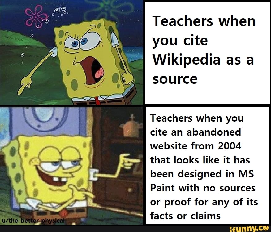 Teachers when
you cite
'
Wikipedia as a
source
Teachers when you
cite an abandoned
website from 2004
that looks like it has
been designed in MS
Paint with no sources
or proof for any of its
facts or claims