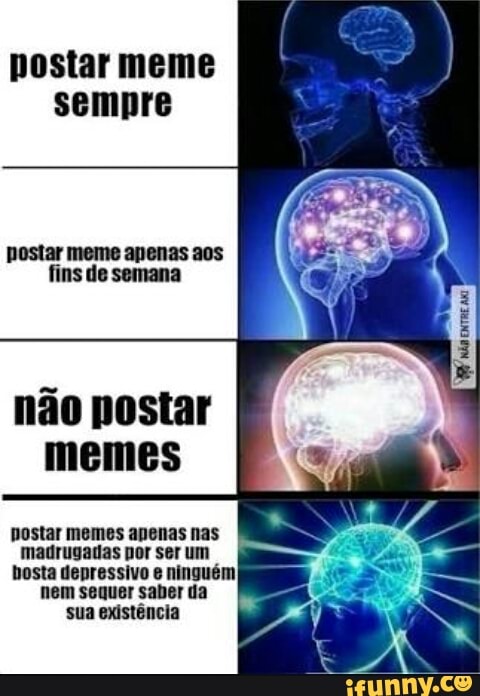 postar meme apenas aos
fins de semana
não postar
memes
mostar memes apenas nas
madrugadas por ser um
bosta depressivo e ninguém
nem sequer saber da
sua existência