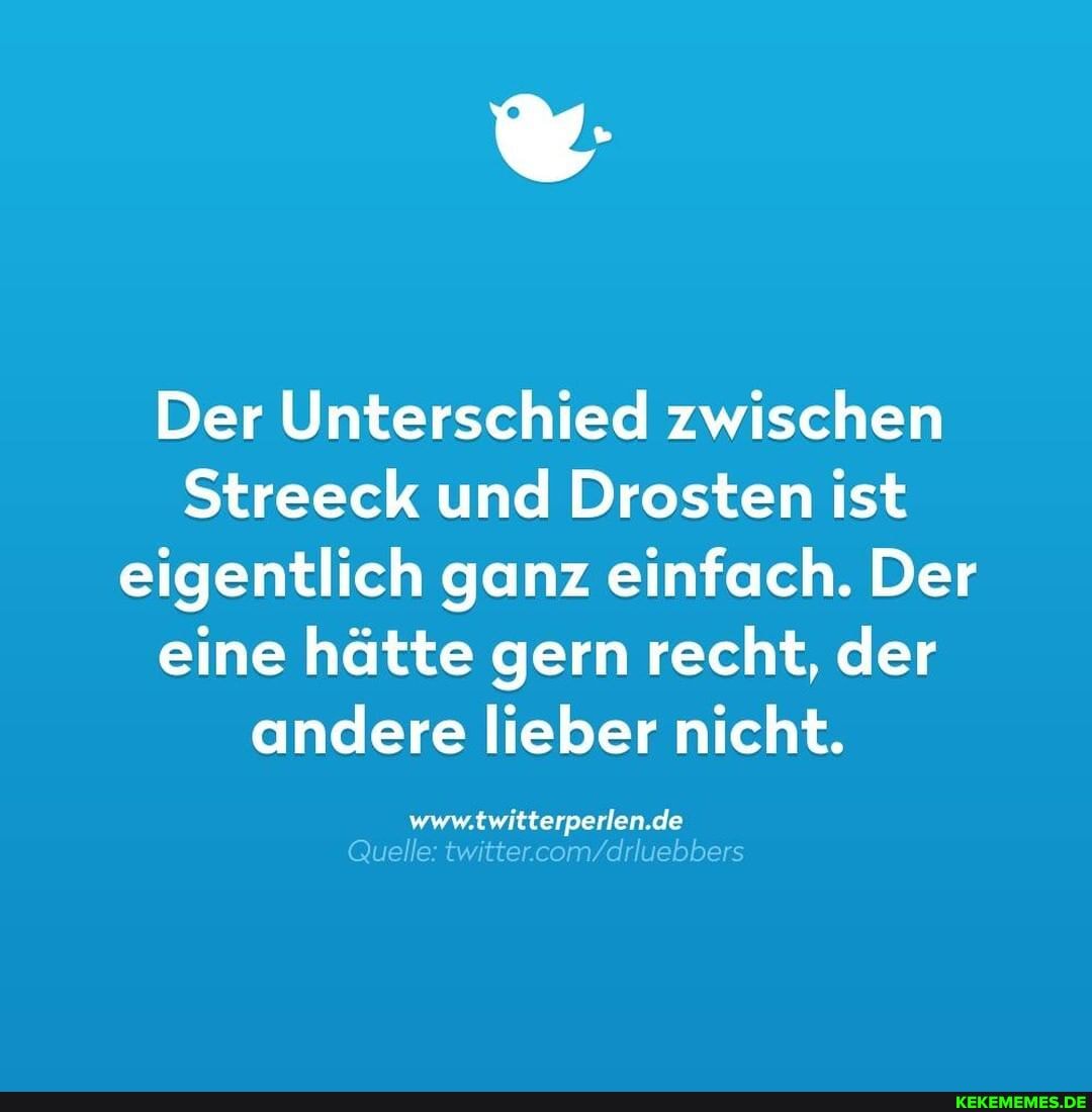 Der Unterschied zwischen
Streeck und Drosten ist eigentlich ganz einfach. Der eine hätte gern recht, der andere lieber nicht.
www.twitterperlen.de
Quelle: