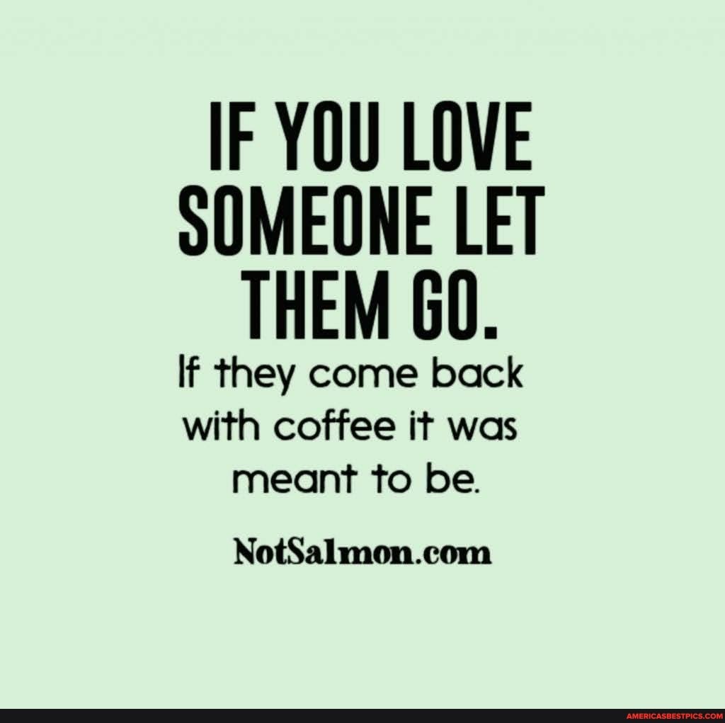 IF YOU LOVE SOMEONE LET THEM GO.
If they come back with coffee it was meant to be.
ING