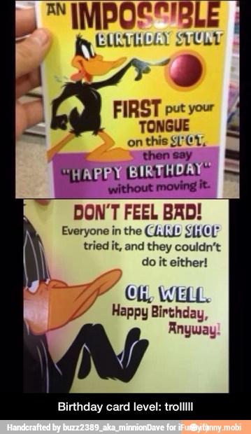en
DON'T FEEL BAD!
A CARDS HOY
tried it, and they couldn't
do it either!
YY Ci WELL.
Happy Birthday,
Anyway
Birthday card level: trolllll - Birthday card level: trolllll